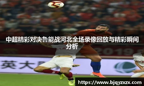 中超精彩对决鲁能战河北全场录像回放与精彩瞬间分析