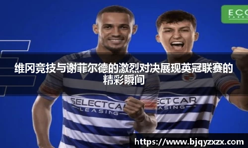 维冈竞技与谢菲尔德的激烈对决展现英冠联赛的精彩瞬间