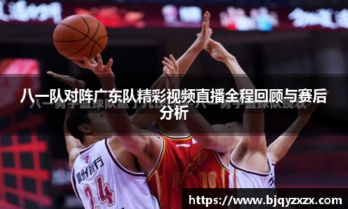 八一队对阵广东队精彩视频直播全程回顾与赛后分析