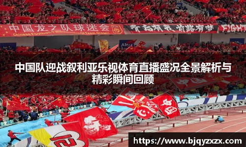 中国队迎战叙利亚乐视体育直播盛况全景解析与精彩瞬间回顾